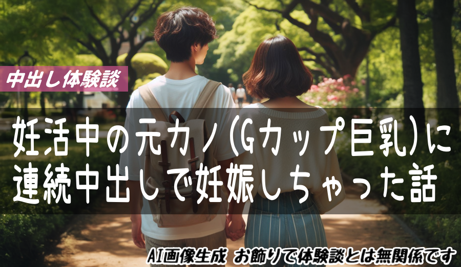妊活中の人妻元カノ(Gカップ巨乳)に連続中出しで妊娠しちゃった話