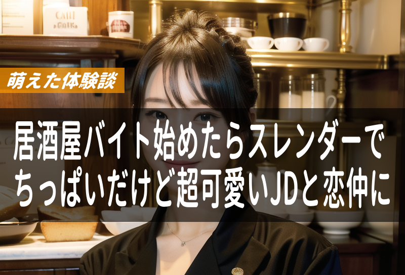 居酒屋バイト始めたらスレンダーでちっぱいだけど超可愛いJDと恋仲に